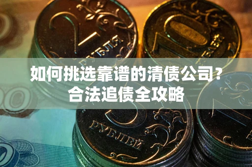 武汉如何挑选靠谱的清债公司？合法追债全攻略