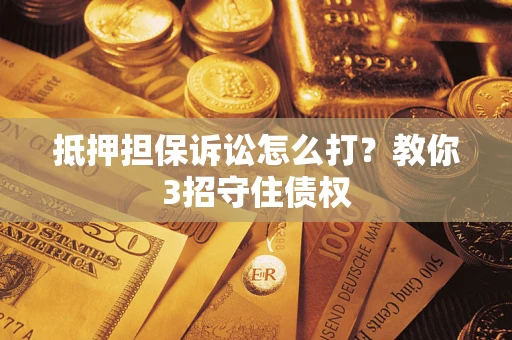 武汉抵押担保诉讼怎么打？教你3招守住债权