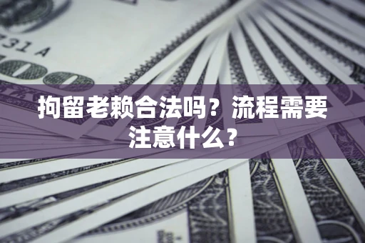 武汉拘留老赖合法吗？流程需要注意什么？