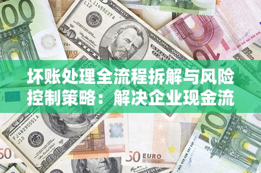 武汉坏账处理全流程拆解与风险控制策略：解决企业现金流顽疾的实战指南