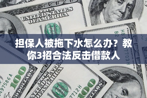 武汉担保人被拖下水怎么办？教你3招合法反击借款人