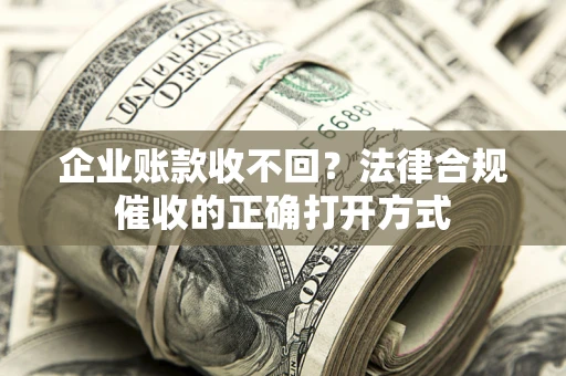武汉企业账款收不回？法律合规催收的正确打开方式