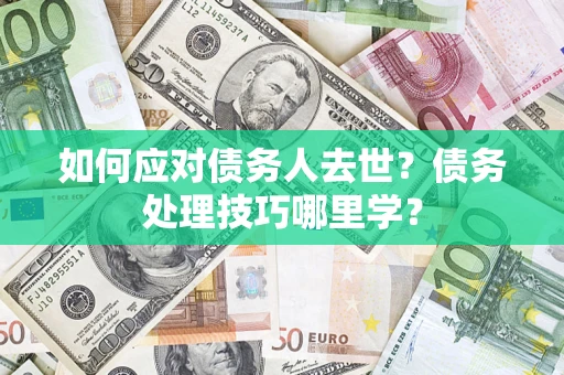 武汉如何应对债务人去世？债务处理技巧哪里学？