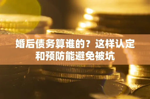 武汉婚后债务算谁的？这样认定和预防能避免被坑
