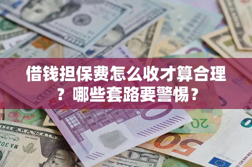 武汉借钱担保费怎么收才算合理？哪些套路要警惕？