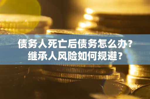 武汉债务人死亡后债务怎么办？继承人风险如何规避？