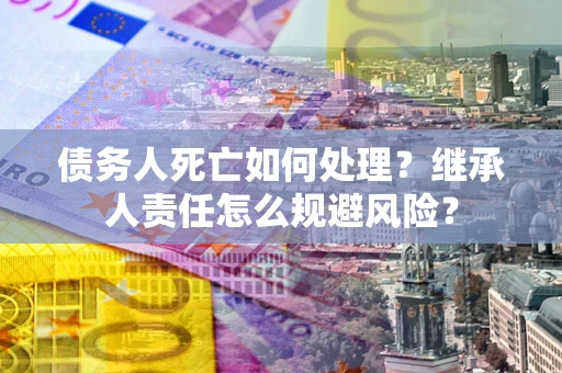 武汉债务人死亡如何处理?继承人责任怎么规避风险? 武汉债务人死亡如何处理?继承人责任怎么规避风险?
