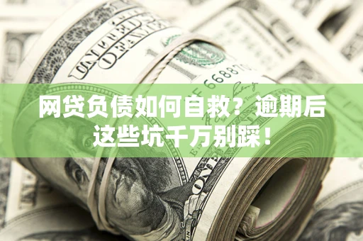 武汉网贷负债如何自救？逾期后这些坑千万别踩！