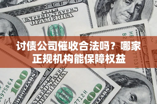 武汉讨债公司催收合法吗？哪家正规机构能保障权益
