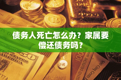武汉债务人死亡怎么办？家属要偿还债务吗？