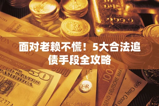 武汉面对老赖不慌！5大合法追债手段全攻略