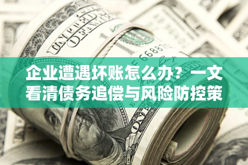 武汉企业遭遇坏账怎么办？一文看清债务追偿与风险防控策略