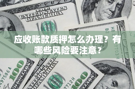 武汉应收账款质押怎么办理？有哪些风险要注意？