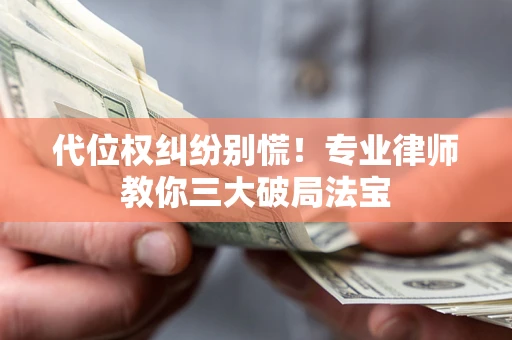 武汉代位权纠纷别慌！专业律师教你三大破局法宝