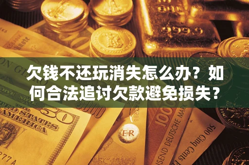 武汉欠钱不还玩消失怎么办？如何合法追讨欠款避免损失？