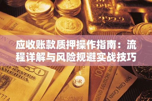武汉应收账款质押操作指南:流程详解与风险规避实战技巧 武汉应收账款质押操作指南:流程详解与风险规避实战技巧