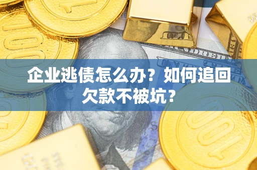 武汉企业逃债怎么办？如何追回欠款不被坑？