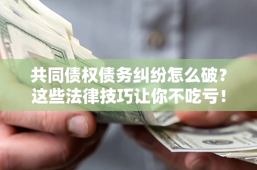 武汉共同债权债务纠纷怎么破？这些法律技巧让你不吃亏！