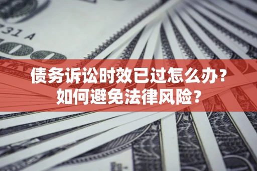 武汉债务诉讼时效已过怎么办？如何避免法律风险？