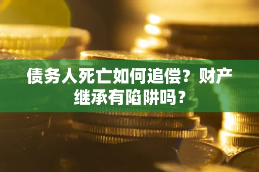 武汉债务人死亡如何追偿？财产继承有陷阱吗？