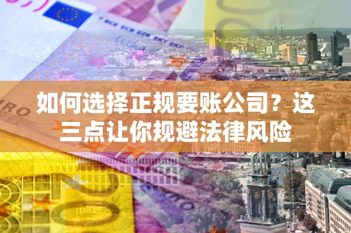 武汉如何选择正规要账公司？这三点让你规避法律风险