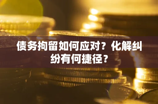 武汉债务拘留如何应对？化解纠纷有何捷径？
