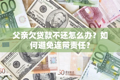 武汉父亲欠贷款不还怎么办？如何避免连带责任？