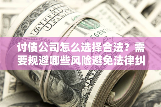 武汉讨债公司怎么选择合法？需要规避哪些风险避免法律纠纷？