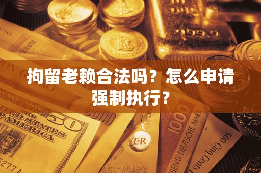 武汉拘留老赖合法吗？怎么申请强制执行？