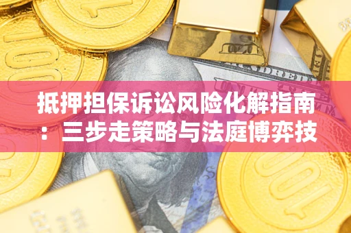 武汉抵押担保诉讼风险化解指南：三步走策略与法庭博弈技巧