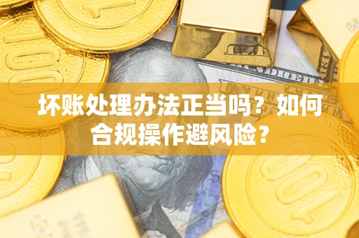武汉坏账处理办法正当吗？如何合规操作避风险？