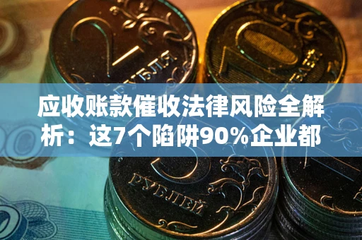 武汉应收账款催收法律风险全解析：这7个陷阱90%企业都踩过（含合规应对指南）