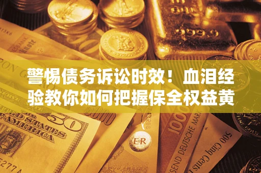 武汉警惕债务诉讼时效！血泪经验教你如何把握保全权益黄金期