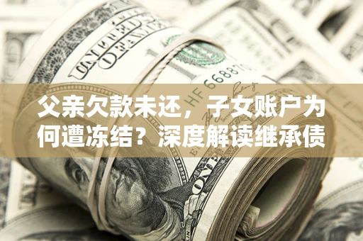 武汉父亲欠款未还，子女账户为何遭冻结？深度解读继承债务迷局