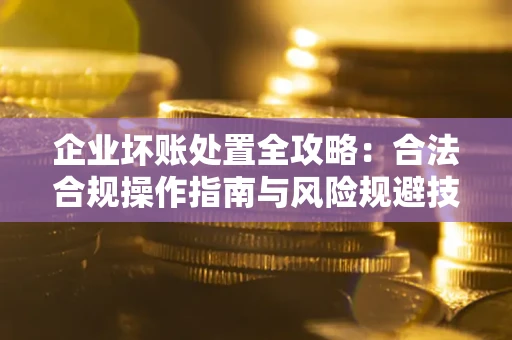 武汉企业坏账处置全攻略：合法合规操作指南与风险规避技巧解析