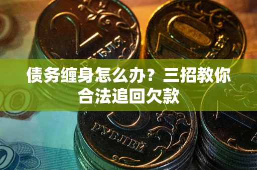 武汉债务缠身怎么办？三招教你合法追回欠款