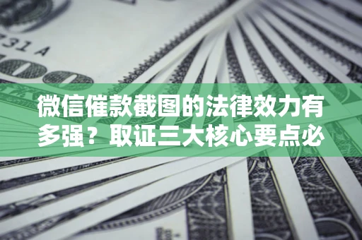 武汉微信催款截图的法律效力有多强？取证三大核心要点必须知道！