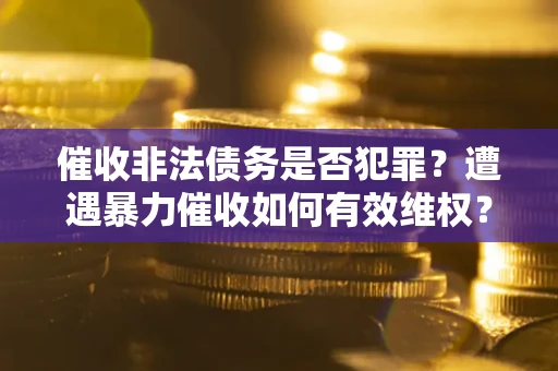 武汉催收非法债务是否犯罪？遭遇暴力催收如何有效维权？