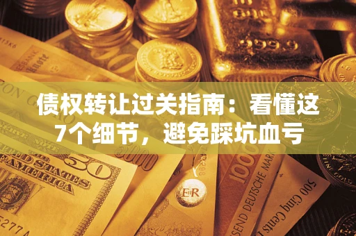 武汉债权转让过关指南：看懂这7个细节，避免踩坑血亏