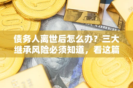 武汉债务人离世后怎么办？三大继承风险必须知道，看这篇就够了