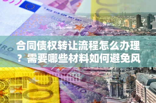 武汉合同债权转让流程怎么办理？需要哪些材料如何避免风险？