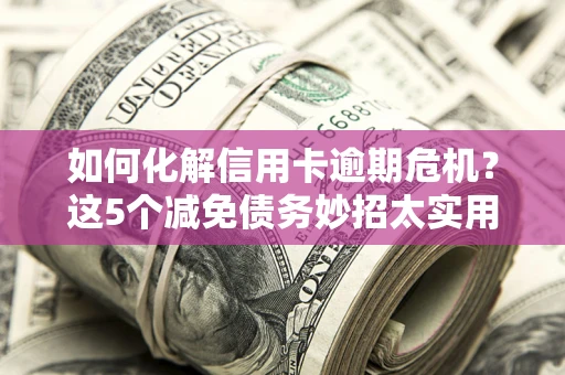 武汉如何化解信用卡逾期危机？这5个减免债务妙招太实用