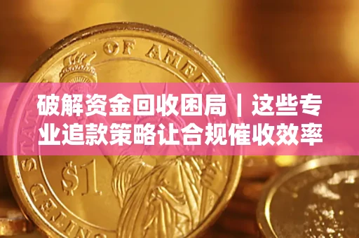 武汉破解资金回收困局｜这些专业追款策略让合规催收效率翻倍