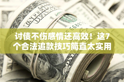 武汉讨债不伤感情还高效！这7个合法追款技巧简直太实用