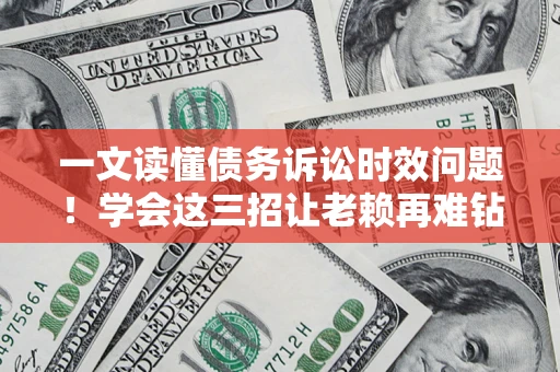 武汉一文读懂债务诉讼时效问题！学会这三招让老赖再难钻空子