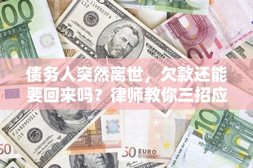 武汉债务人突然离世，欠款还能要回来吗？律师教你三招应对