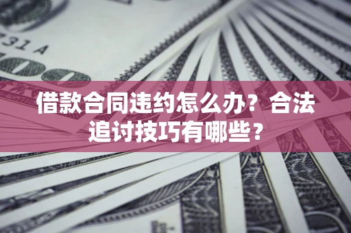 武汉借款合同违约怎么办？合法追讨技巧有哪些？