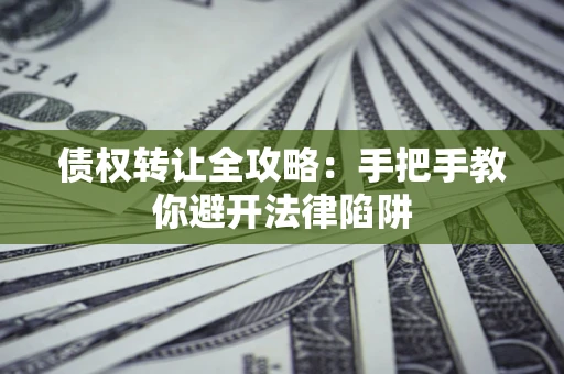 武汉债权转让全攻略：手把手教你避开法律陷阱