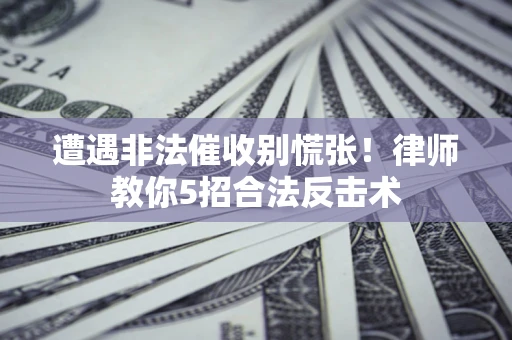 武汉遭遇非法催收别慌张！律师教你5招合法反击术