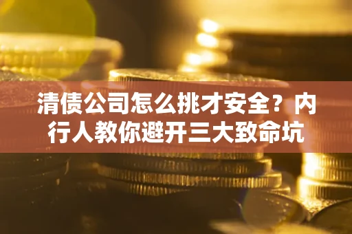 武汉清债公司怎么挑才安全？内行人教你避开三大致命坑